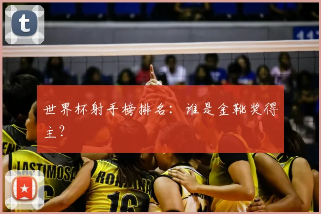 世界杯射手榜排名：谁是金靴奖得主？