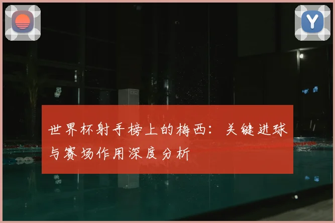 世界杯射手榜上的梅西：关键进球与赛场作用深度分析