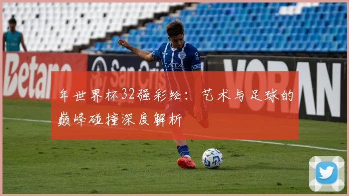 年世界杯32强彩绘：艺术与足球的巅峰碰撞深度解析