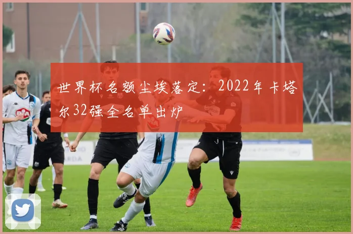 世界杯名额尘埃落定：2022年卡塔尔32强全名单出炉