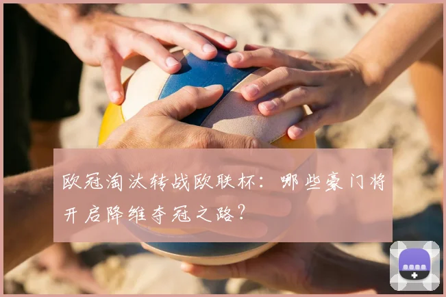 欧冠淘汰转战欧联杯：哪些豪门将开启降维夺冠之路？