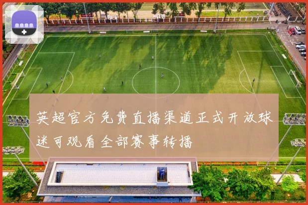 英超官方免费直播渠道正式开放球迷可观看全部赛事转播