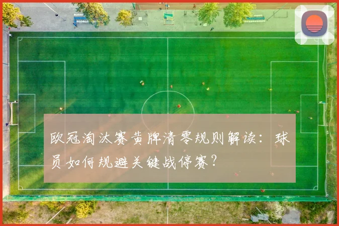 欧冠淘汰赛黄牌清零规则解读:球员如何规避关键战停赛?