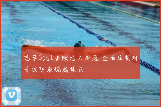 巴萨3比1击败尤文夺冠 全面压制对手攻防表现成焦点