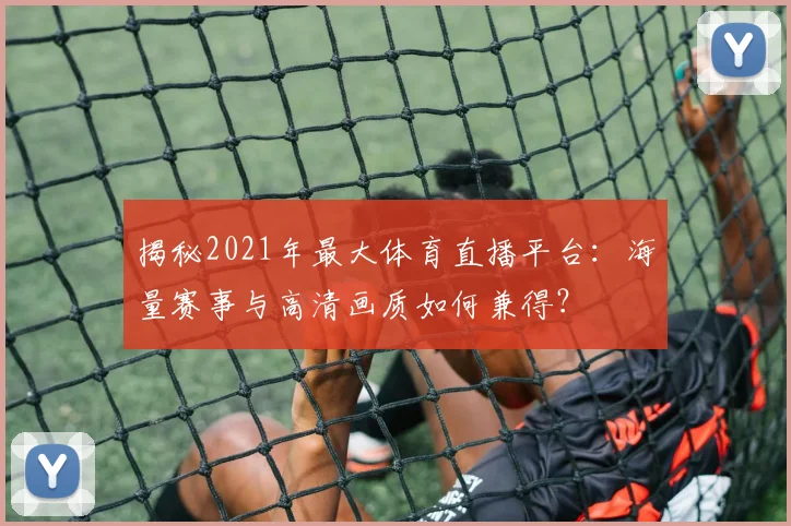 揭秘2021年最大体育直播平台：海量赛事与高清画质如何兼得？