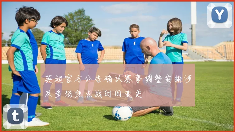 英超官方公告确认赛事调整安排涉及多场焦点战时间变更