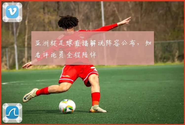 亚洲杯足球直播解说阵容公布,知名评论员全程陪伴