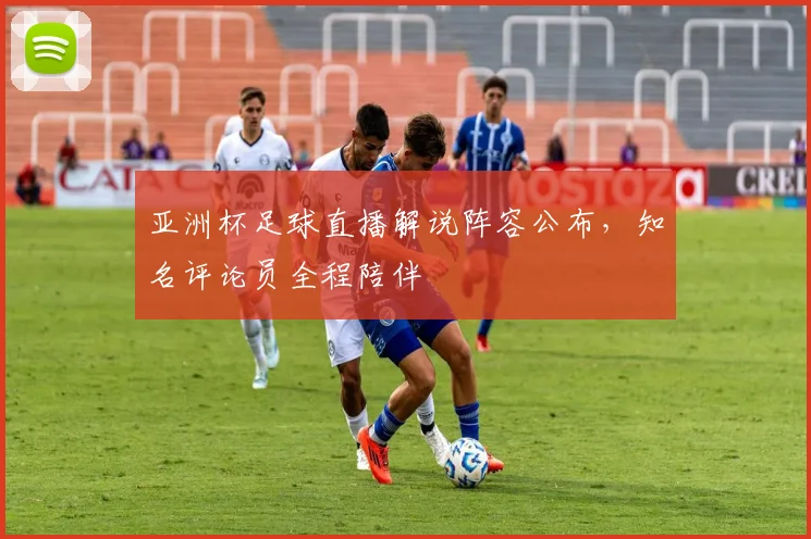 亚洲杯足球直播解说阵容公布，知名评论员全程陪伴