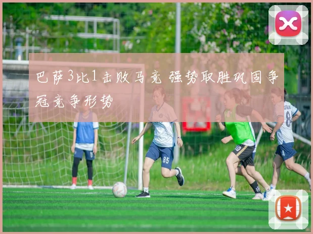 巴萨3比1击败马竞 强势取胜巩固争冠竞争形势