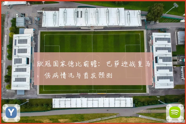 欧冠国家德比前瞻：巴萨迎战皇马，伤病情况与首发预测