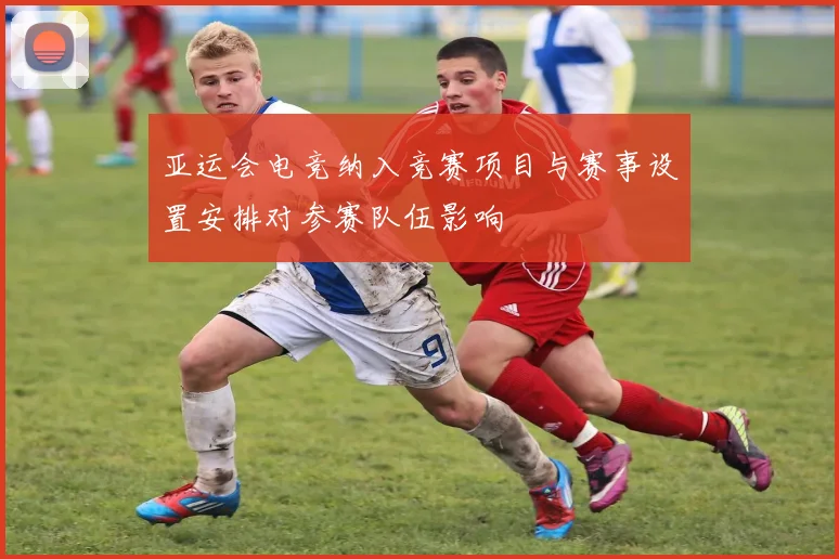 亚运会电竞纳入竞赛项目与赛事设置安排对参赛队伍影响