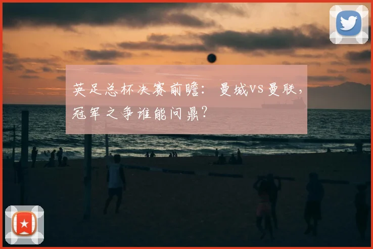 英足总杯决赛前瞻:曼城vs曼联,冠军之争谁能问鼎?