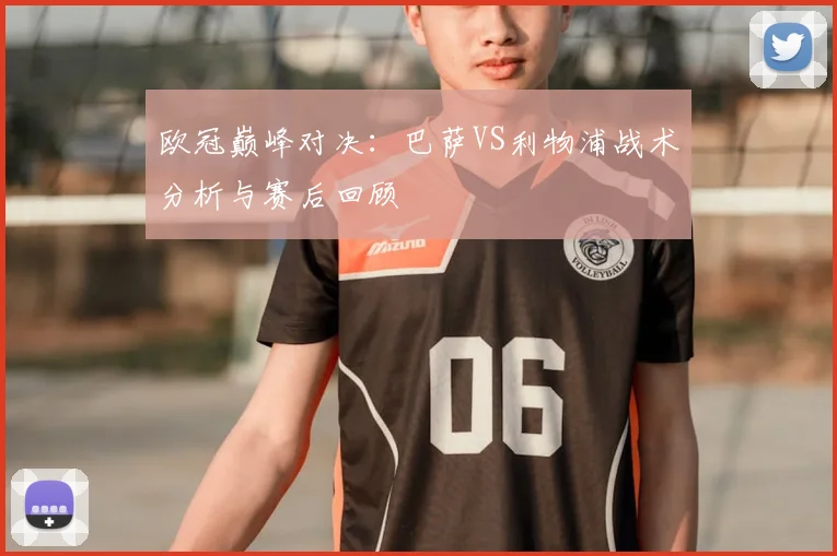 欧冠巅峰对决:巴萨VS利物浦战术分析与赛后回顾