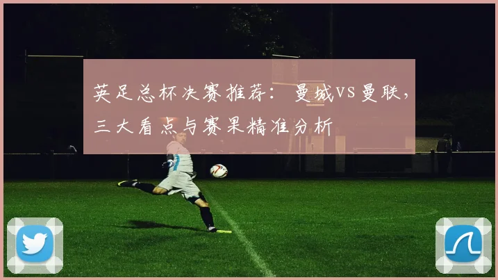 英足总杯决赛推荐:曼城vs曼联,三大看点与赛果精准分析
