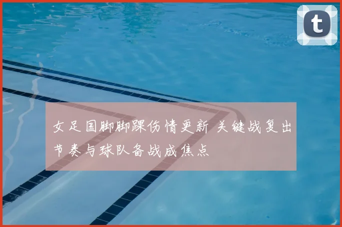 女足国脚脚踝伤情更新 关键战复出节奏与球队备战成焦点