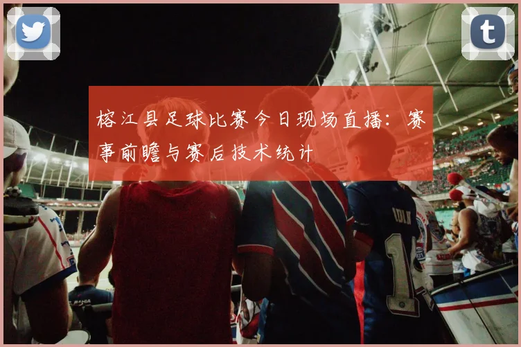 榕江县足球比赛今日现场直播:赛事前瞻与赛后技术统计