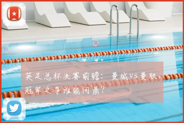 英足总杯决赛前瞻:曼城vs曼联,冠军之争谁能问鼎?