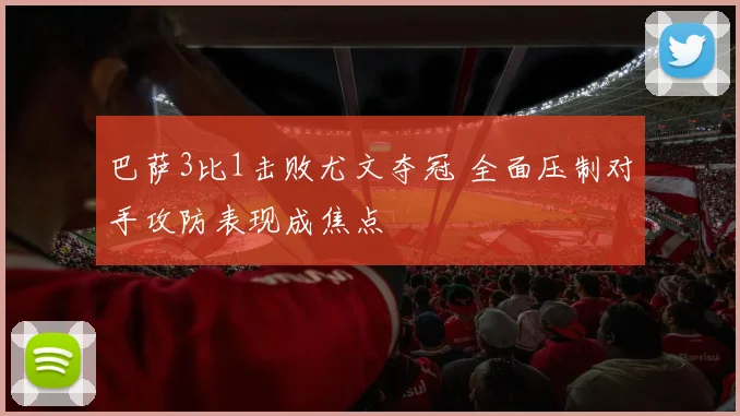 巴萨3比1击败尤文夺冠 全面压制对手攻防表现成焦点