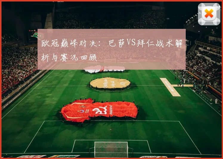 欧冠巅峰对决：巴萨VS拜仁战术解析与赛况回顾