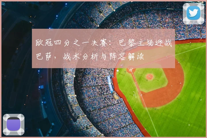 欧冠四分之一决赛：巴黎主场迎战巴萨，战术分析与阵容解读