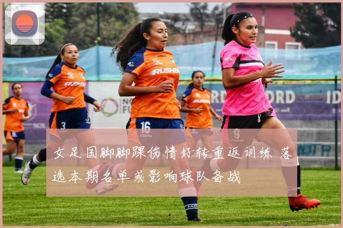 女足国脚脚踝伤情好转重返训练 落选本期名单或影响球队备战