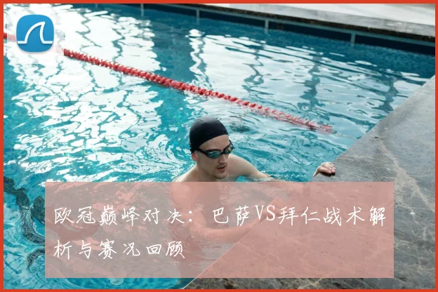 欧冠巅峰对决：巴萨VS拜仁战术解析与赛况回顾