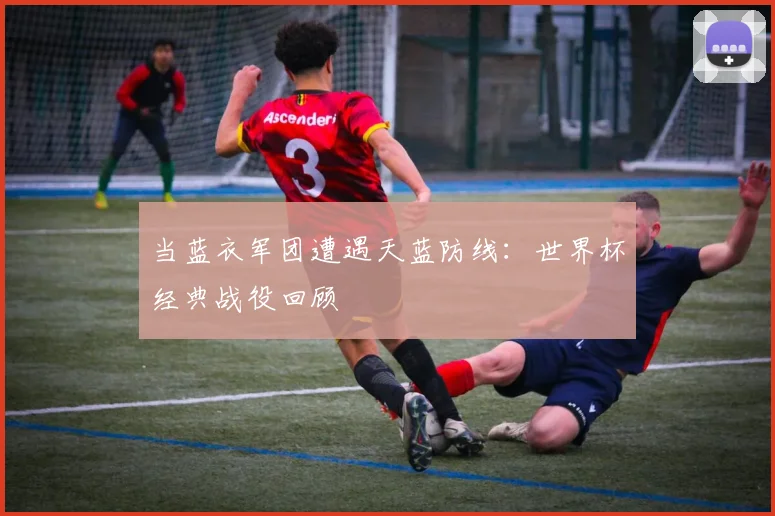 当蓝衣军团遭遇天蓝防线：世界杯经典战役回顾