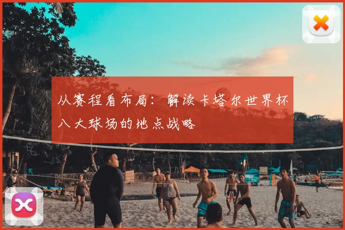 从赛程看布局：解读卡塔尔世界杯八大球场的地点战略