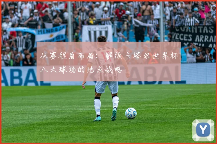 从赛程看布局：解读卡塔尔世界杯八大球场的地点战略