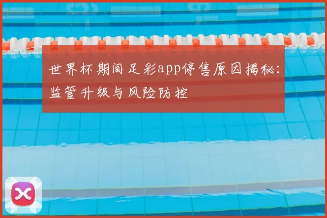 世界杯期间足彩app停售原因揭秘：监管升级与风险防控