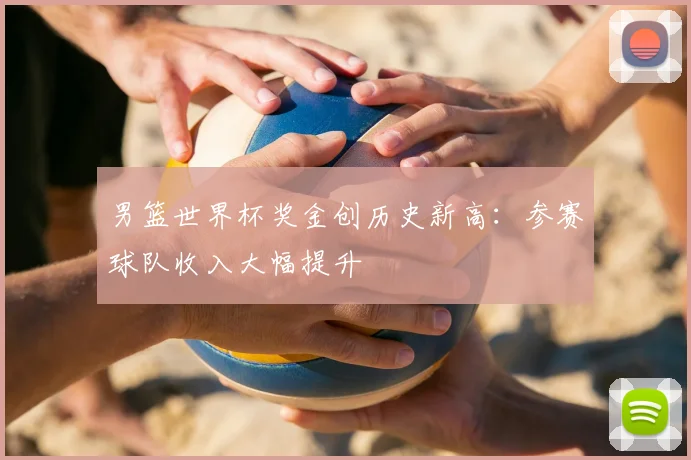 男篮世界杯奖金创历史新高：参赛球队收入大幅提升