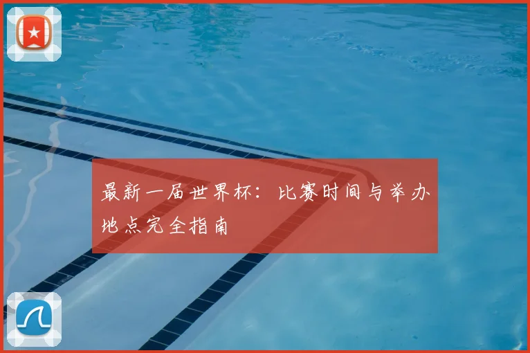 最新一届世界杯：比赛时间与举办地点完全指南