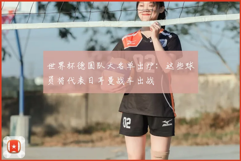 世界杯德国队大名单出炉:这些球员将代表日耳曼战车出战