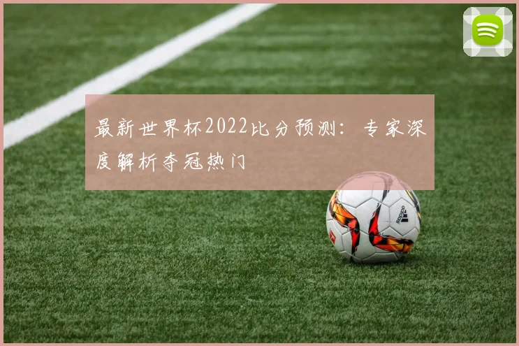 最新世界杯2022比分预测：专家深度解析夺冠热门