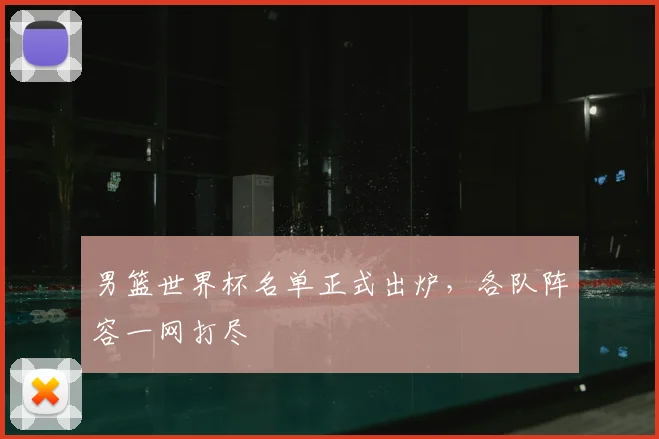 男篮世界杯名单正式出炉，各队阵容一网打尽