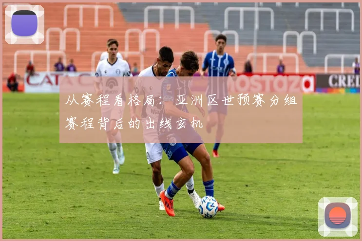 从赛程看格局：亚洲区世预赛分组赛程背后的出线玄机