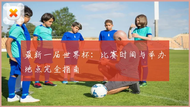 最新一届世界杯：比赛时间与举办地点完全指南