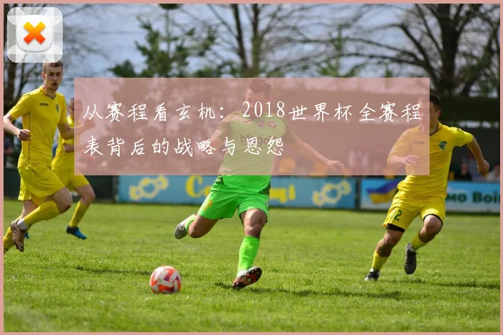 从赛程看玄机：2018世界杯全赛程表背后的战略与恩怨