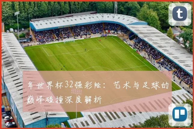 年世界杯32强彩绘:艺术与足球的巅峰碰撞深度解析
