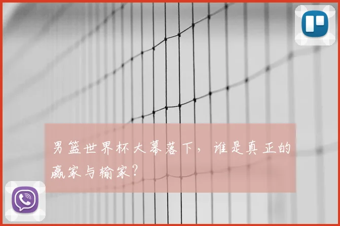 男篮世界杯大幕落下，谁是真正的赢家与输家？