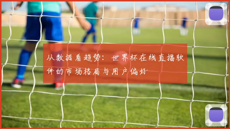 从数据看趋势:世界杯在线直播软件的市场格局与用户偏好